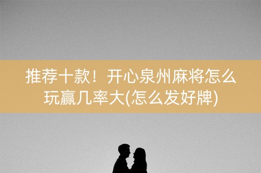 推荐十款！开心泉州麻将怎么玩赢几率大(怎么发好牌)
