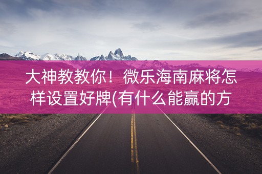 大神教教你！微乐海南麻将怎样设置好牌(有什么能赢的方法)
