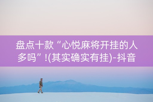 盘点十款“心悦麻将开挂的人多吗”!(其实确实有挂)-抖音