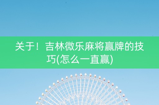 关于！吉林微乐麻将赢牌的技巧(怎么一直赢)