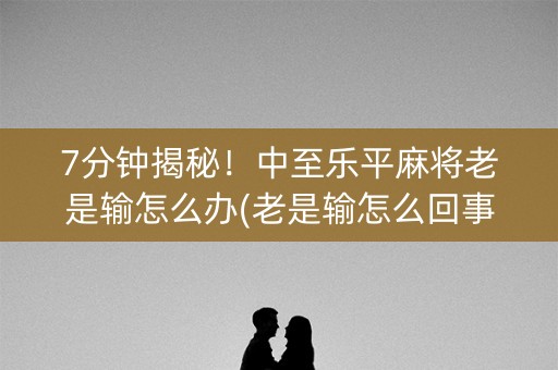 7分钟揭秘！中至乐平麻将老是输怎么办(老是输怎么回事)