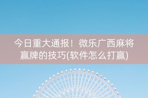 今日重大通报！微乐广西麻将赢牌的技巧(软件怎么打赢)