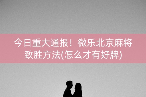今日重大通报！微乐北京麻将致胜方法(怎么才有好牌)