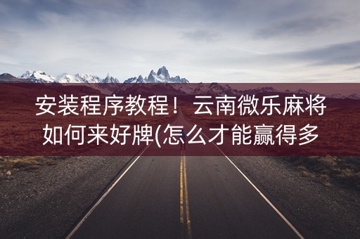 安装程序教程！云南微乐麻将如何来好牌(怎么才能赢得多)