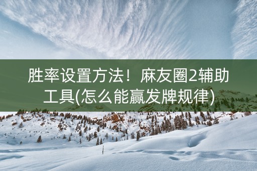 胜率设置方法！麻友圈2辅助工具(怎么能赢发牌规律)