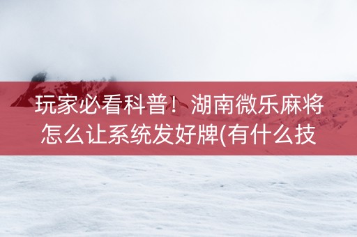 玩家必看科普！湖南微乐麻将怎么让系统发好牌(有什么技巧)