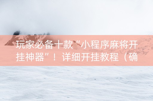 玩家必备十款“小程序麻将开挂神器”！详细开挂教程（确实真的有挂)-抖音