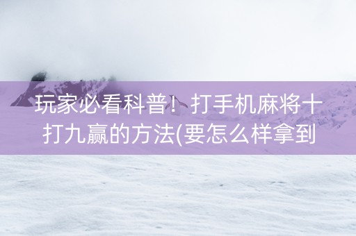 玩家必看科普！打手机麻将十打九赢的方法(要怎么样拿到好牌)
