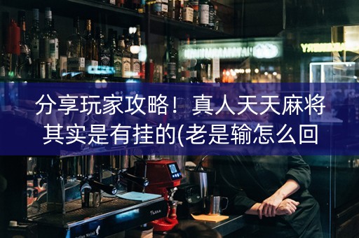 分享玩家攻略！真人天天麻将其实是有挂的(老是输怎么回事)