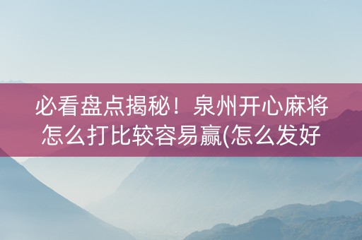 必看盘点揭秘！泉州开心麻将怎么打比较容易赢(怎么发好牌)