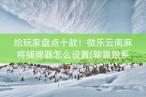 给玩家盘点十款！微乐云南麻将铺牌器怎么设置(输赢跟系统有关系吗)