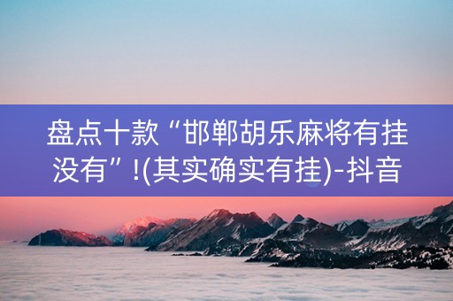 盘点十款“邯郸胡乐麻将有挂没有”!(其实确实有挂)-抖音