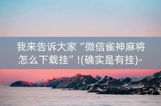 我来告诉大家“微信雀神麻将怎么下载挂”!(确实是有挂)-抖音