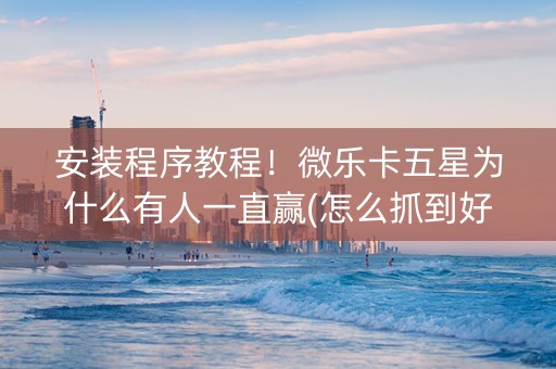 安装程序教程！微乐卡五星为什么有人一直赢(怎么抓到好牌)