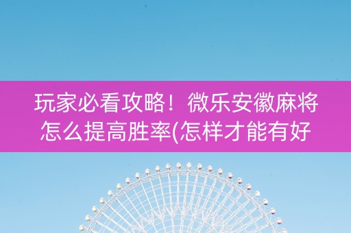 玩家必看攻略！微乐安徽麻将怎么提高胜率(怎样才能有好牌)