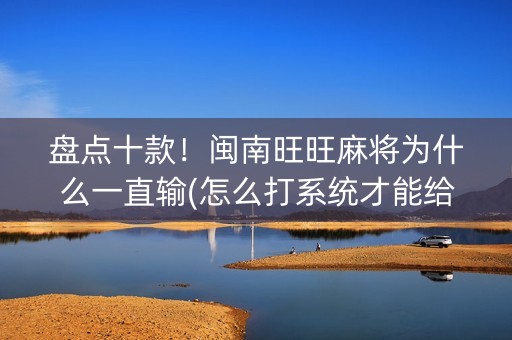 盘点十款！闽南旺旺麻将为什么一直输(怎么打系统才能给好牌)