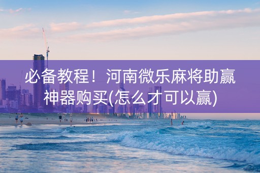 必备教程！河南微乐麻将助赢神器购买(怎么才可以赢)