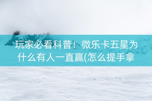 玩家必看科普！微乐卡五星为什么有人一直赢(怎么提手拿好牌)