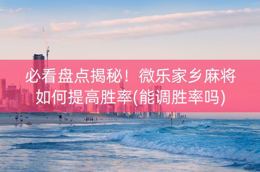 必看盘点揭秘！微乐家乡麻将如何提高胜率(能调胜率吗)