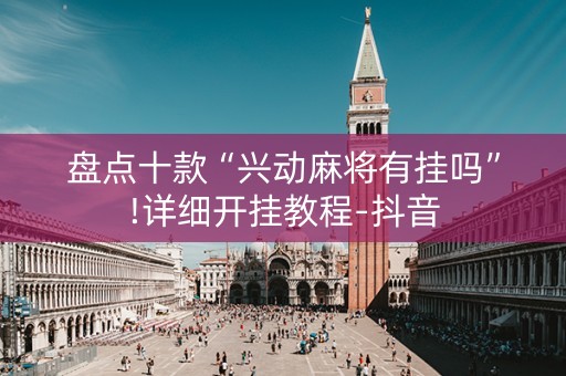 盘点十款“兴动麻将有挂吗”!详细开挂教程-抖音