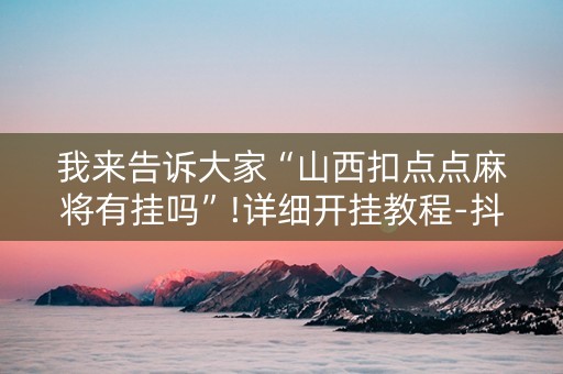 我来告诉大家“山西扣点点麻将有挂吗”!详细开挂教程-抖音