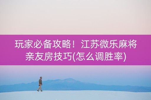 玩家必备攻略！江苏微乐麻将亲友房技巧(怎么调胜率)