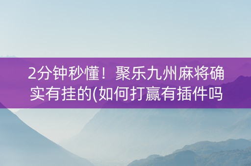 2分钟秒懂！聚乐九州麻将确实有挂的(如何打赢有插件吗)