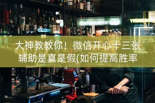 大神教教你！微信开心十三张辅助是真是假(如何提高胜率)