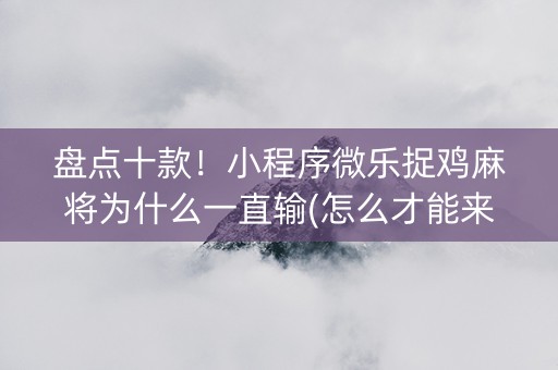 盘点十款！小程序微乐捉鸡麻将为什么一直输(怎么才能来好牌)