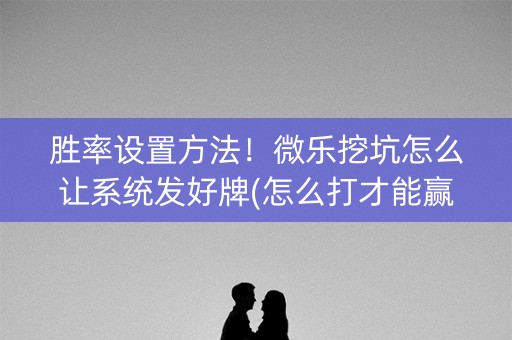 胜率设置方法！微乐挖坑怎么让系统发好牌(怎么打才能赢)