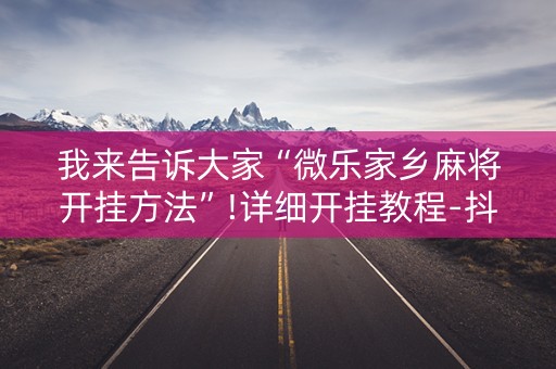 我来告诉大家“微乐家乡麻将开挂方法”!详细开挂教程-抖音