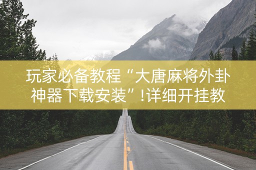玩家必备教程“大唐麻将外卦神器下载安装”!详细开挂教程-抖音
