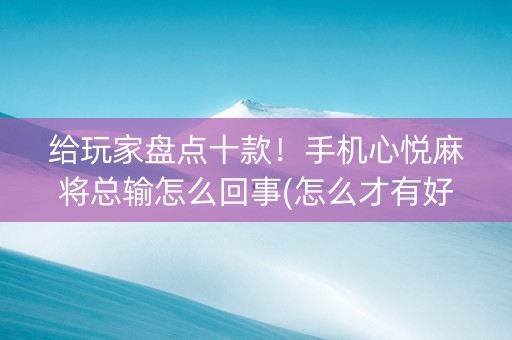 给玩家盘点十款！手机心悦麻将总输怎么回事(怎么才有好牌)