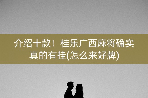 介绍十款！桂乐广西麻将确实真的有挂(怎么来好牌)