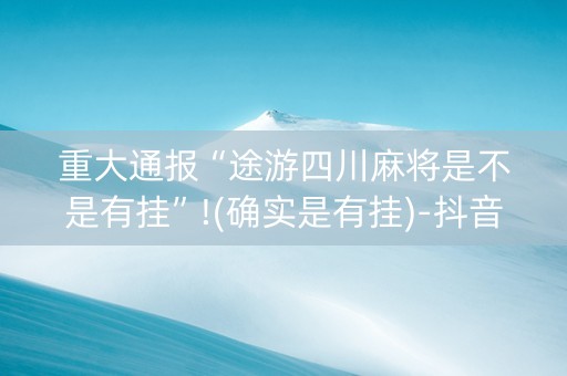重大通报“途游四川麻将是不是有挂”!(确实是有挂)-抖音