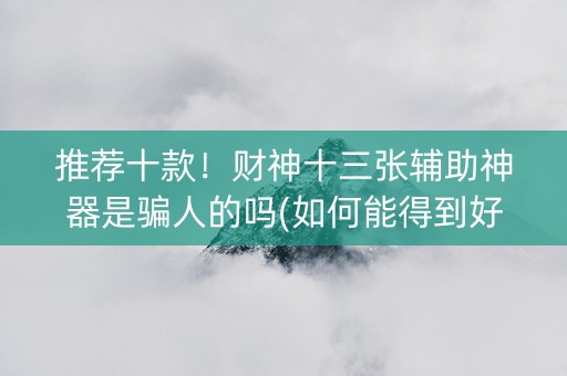推荐十款！财神十三张辅助神器是骗人的吗(如何能得到好牌)