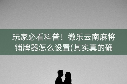 玩家必看科普！微乐云南麻将铺牌器怎么设置(其实真的确实有挂)