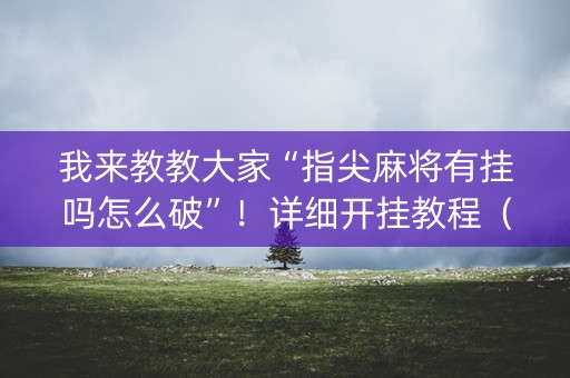 我来教教大家“指尖麻将有挂吗怎么破”！详细开挂教程（确实真的有挂)-抖音