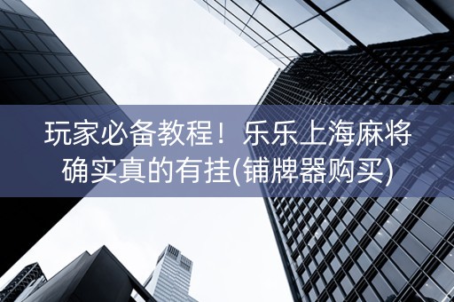 玩家必备教程！乐乐上海麻将确实真的有挂(铺牌器购买)