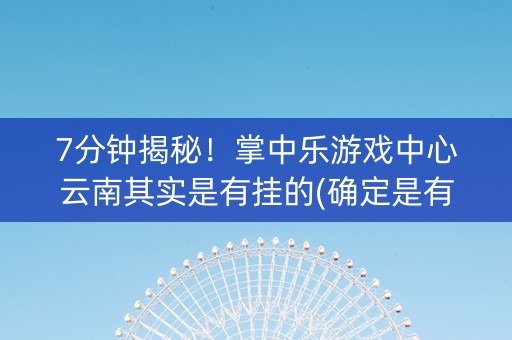 7分钟揭秘！掌中乐游戏中心云南其实是有挂的(确定是有挂)