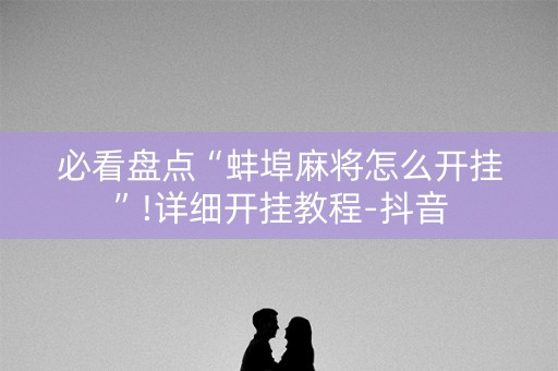 必看盘点“蚌埠麻将怎么开挂”!详细开挂教程-抖音