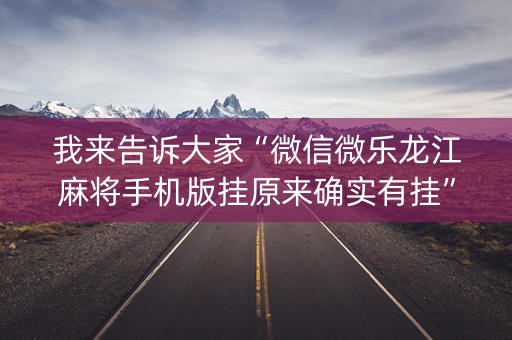 我来告诉大家“微信微乐龙江麻将手机版挂原来确实有挂”!(其实确实有挂)-抖音