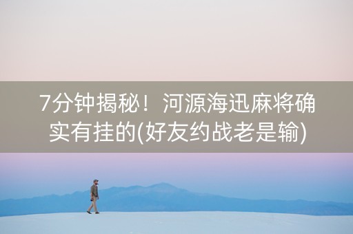 7分钟揭秘！河源海迅麻将确实有挂的(好友约战老是输)