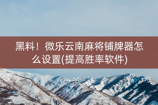 黑料！微乐云南麻将铺牌器怎么设置(提高胜率软件)