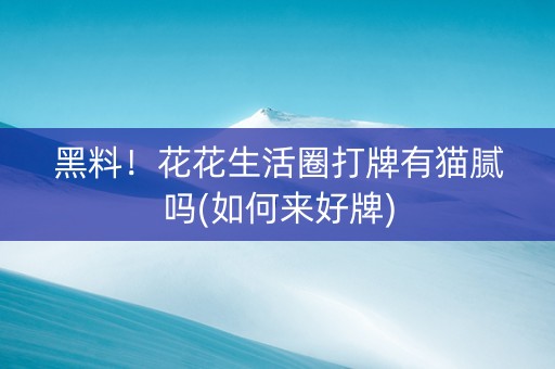 黑料！花花生活圈打牌有猫腻吗(如何来好牌)