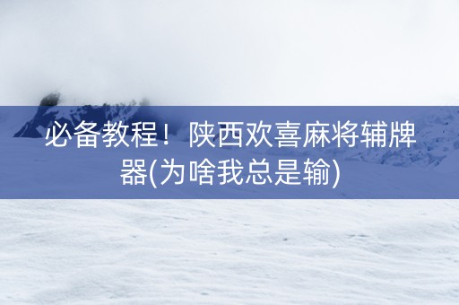 必备教程！陕西欢喜麻将辅牌器(为啥我总是输)