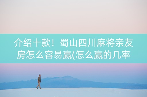 介绍十款！蜀山四川麻将亲友房怎么容易赢(怎么赢的几率大)