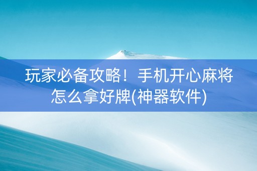 玩家必备攻略！手机开心麻将怎么拿好牌(神器软件)