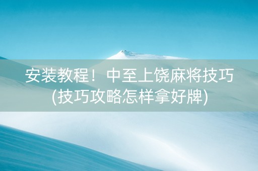 安装教程！中至上饶麻将技巧(技巧攻略怎样拿好牌)