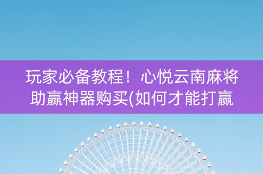 玩家必备教程！心悦云南麻将助赢神器购买(如何才能打赢)